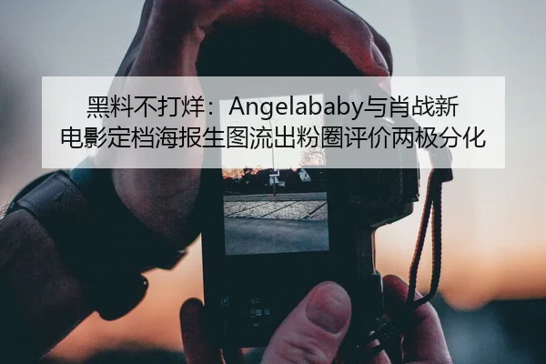 黑料不打烊：Angelababy与肖战新电影定档海报生图流出粉圈评价两极分化